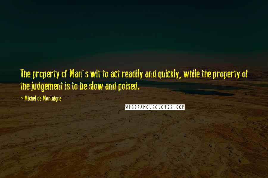 Michel De Montaigne Quotes: The property of Man's wit to act readily and quickly, while the property of the judgement is to be slow and poised.