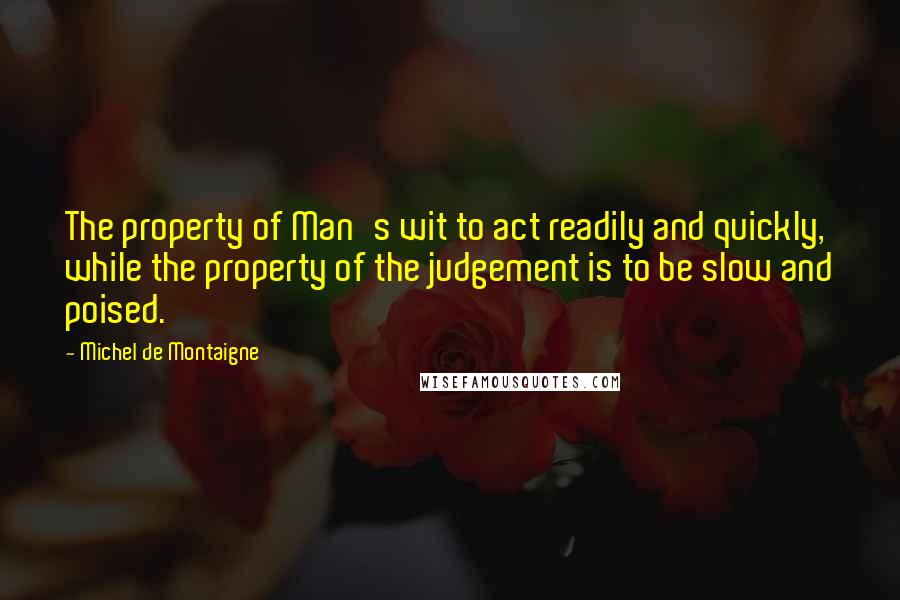 Michel De Montaigne Quotes: The property of Man's wit to act readily and quickly, while the property of the judgement is to be slow and poised.