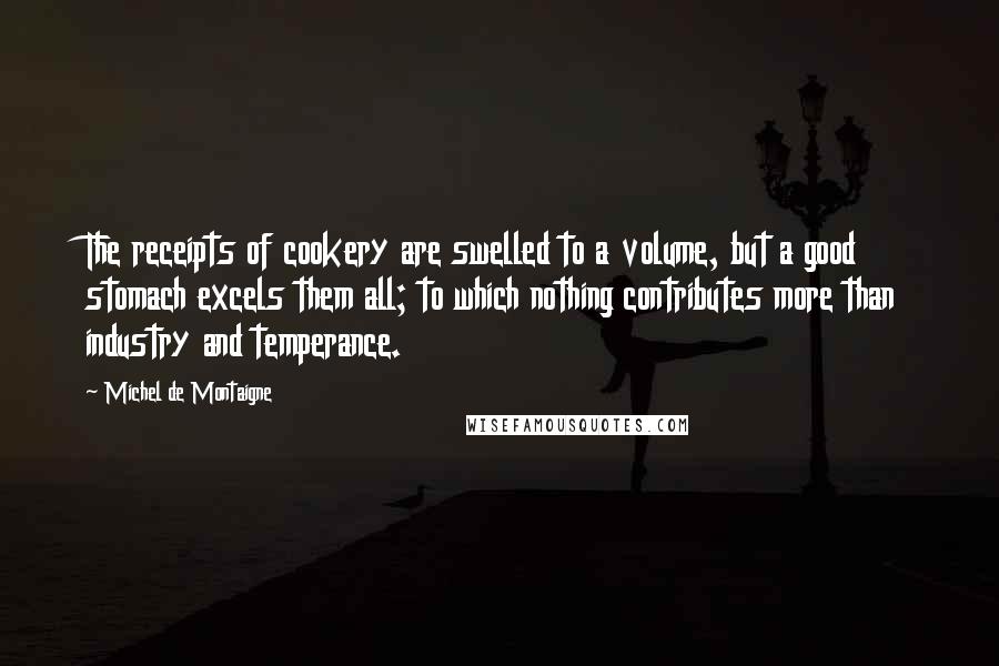 Michel De Montaigne Quotes: The receipts of cookery are swelled to a volume, but a good stomach excels them all; to which nothing contributes more than industry and temperance.