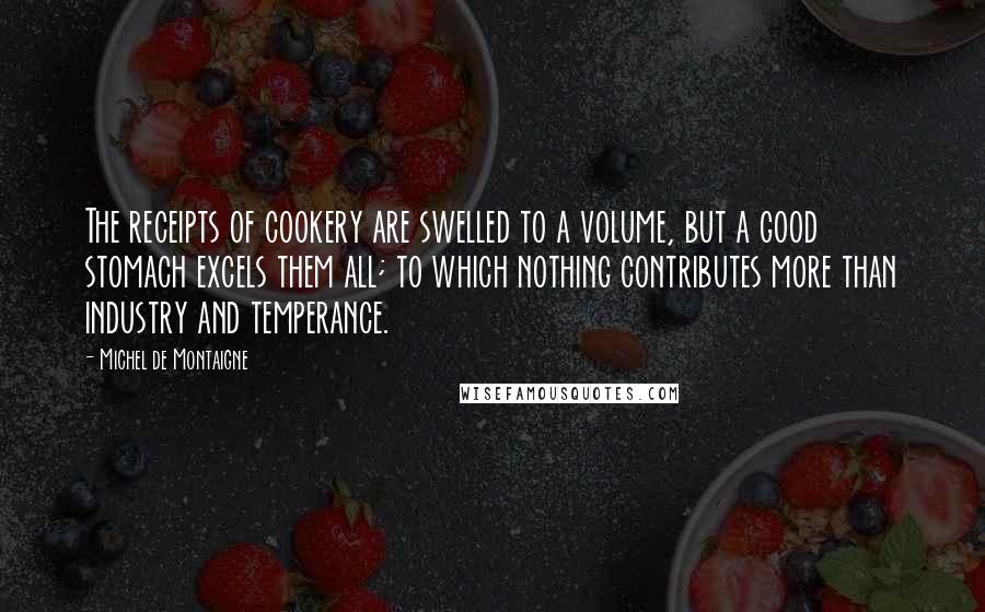 Michel De Montaigne Quotes: The receipts of cookery are swelled to a volume, but a good stomach excels them all; to which nothing contributes more than industry and temperance.