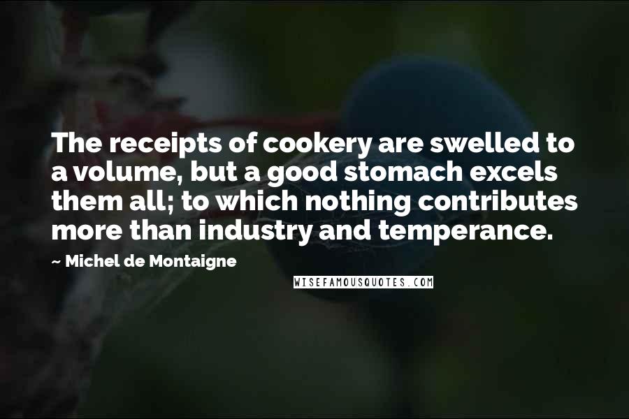 Michel De Montaigne Quotes: The receipts of cookery are swelled to a volume, but a good stomach excels them all; to which nothing contributes more than industry and temperance.