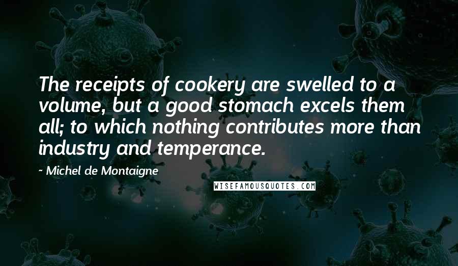 Michel De Montaigne Quotes: The receipts of cookery are swelled to a volume, but a good stomach excels them all; to which nothing contributes more than industry and temperance.