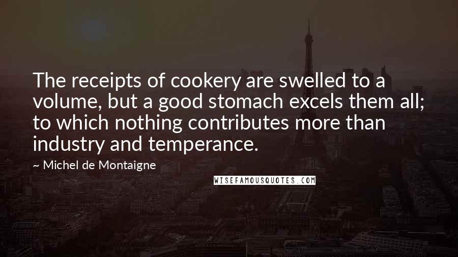 Michel De Montaigne Quotes: The receipts of cookery are swelled to a volume, but a good stomach excels them all; to which nothing contributes more than industry and temperance.