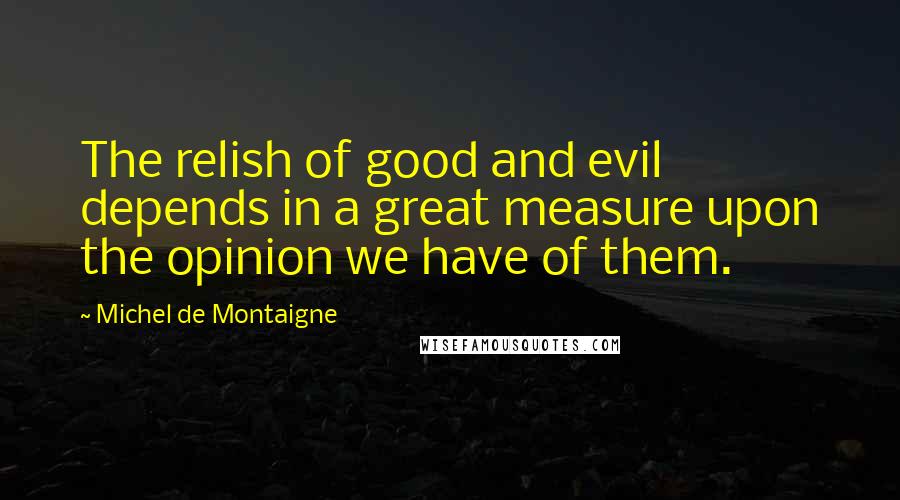 Michel De Montaigne Quotes: The relish of good and evil depends in a great measure upon the opinion we have of them.