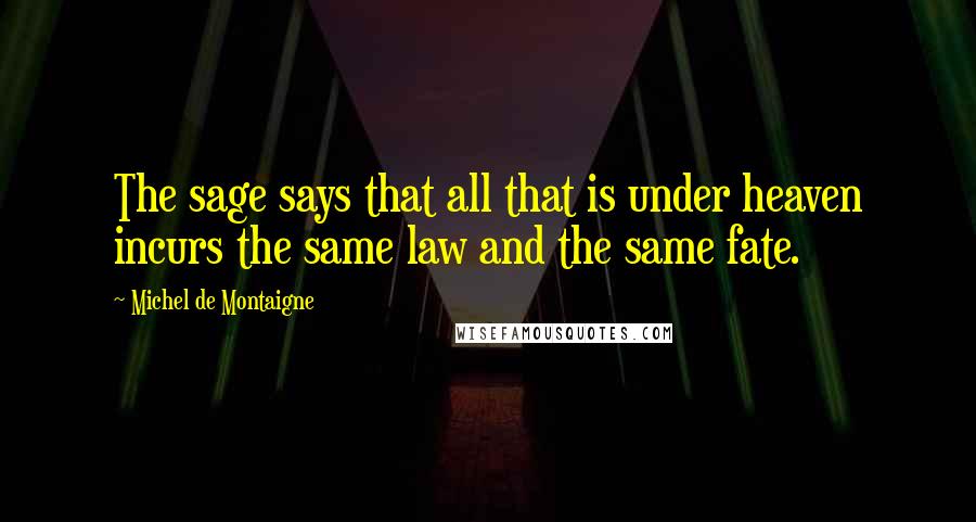 Michel De Montaigne Quotes: The sage says that all that is under heaven incurs the same law and the same fate.