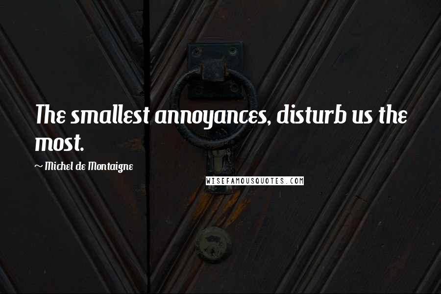 Michel De Montaigne Quotes: The smallest annoyances, disturb us the most.
