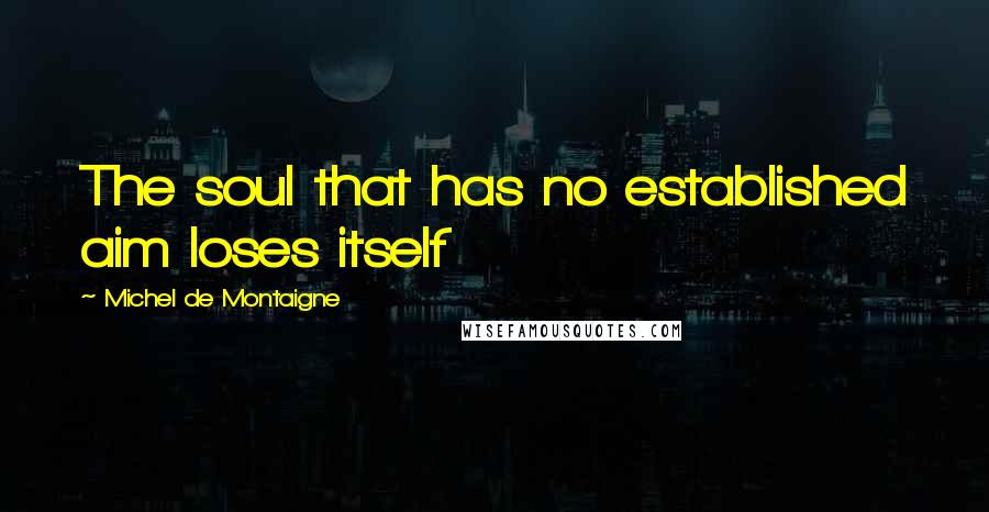 Michel De Montaigne Quotes: The soul that has no established aim loses itself