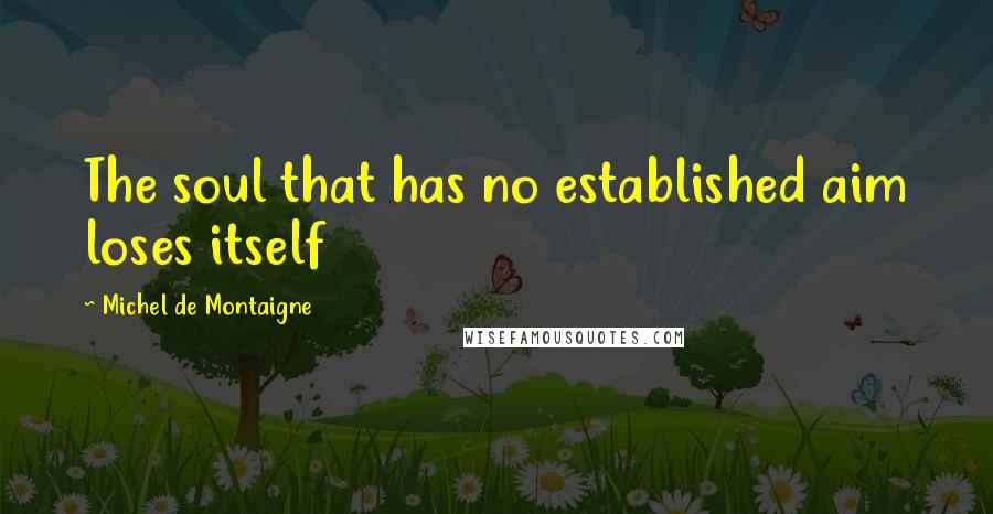 Michel De Montaigne Quotes: The soul that has no established aim loses itself