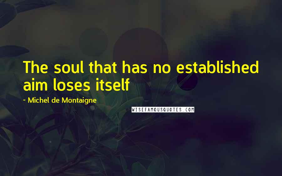 Michel De Montaigne Quotes: The soul that has no established aim loses itself