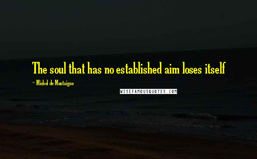 Michel De Montaigne Quotes: The soul that has no established aim loses itself