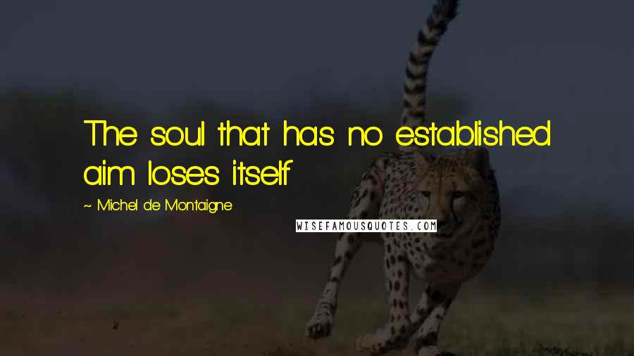 Michel De Montaigne Quotes: The soul that has no established aim loses itself