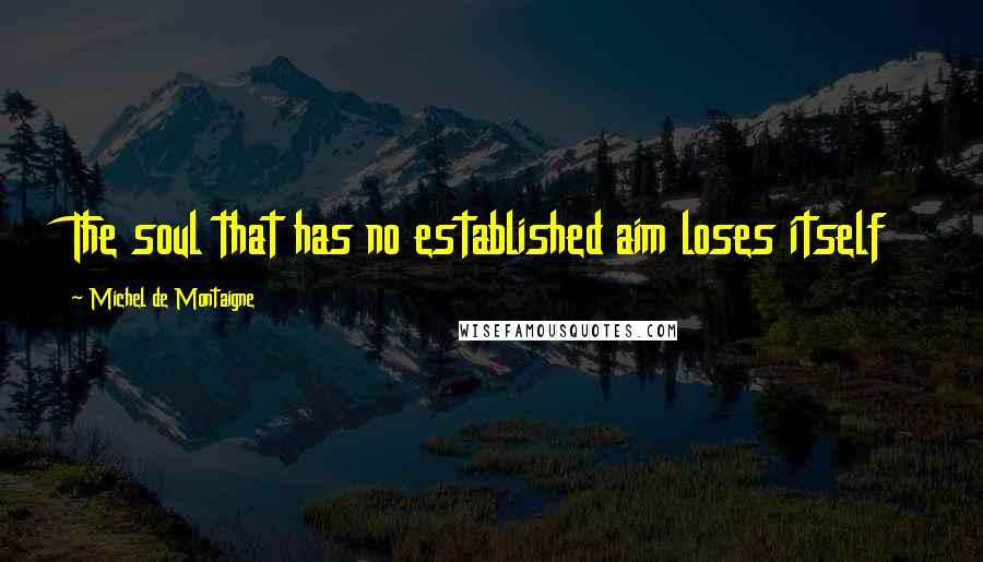 Michel De Montaigne Quotes: The soul that has no established aim loses itself