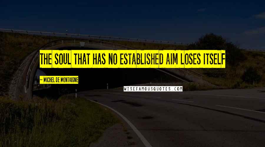 Michel De Montaigne Quotes: The soul that has no established aim loses itself