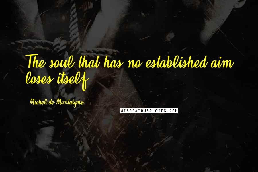 Michel De Montaigne Quotes: The soul that has no established aim loses itself