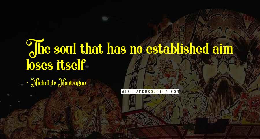 Michel De Montaigne Quotes: The soul that has no established aim loses itself