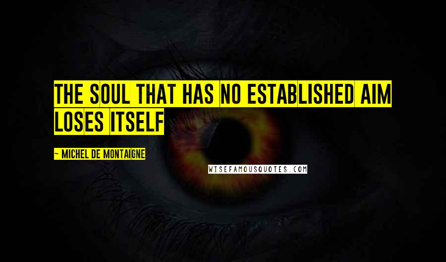 Michel De Montaigne Quotes: The soul that has no established aim loses itself