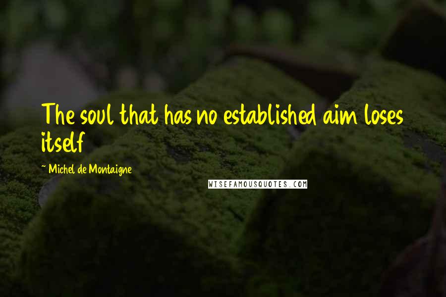 Michel De Montaigne Quotes: The soul that has no established aim loses itself