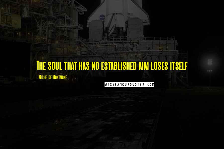Michel De Montaigne Quotes: The soul that has no established aim loses itself