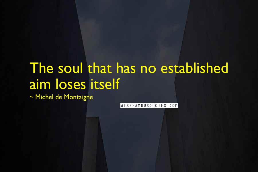 Michel De Montaigne Quotes: The soul that has no established aim loses itself