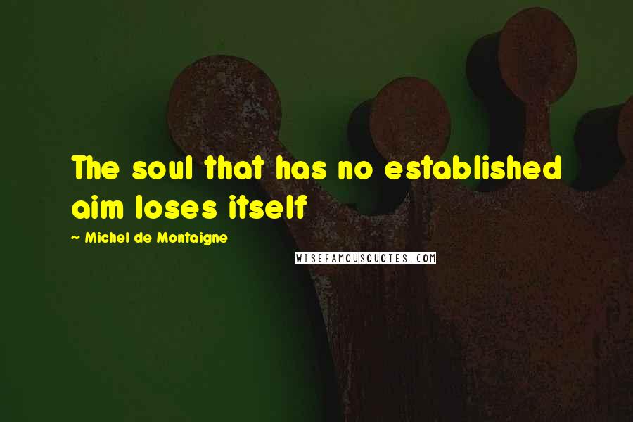 Michel De Montaigne Quotes: The soul that has no established aim loses itself