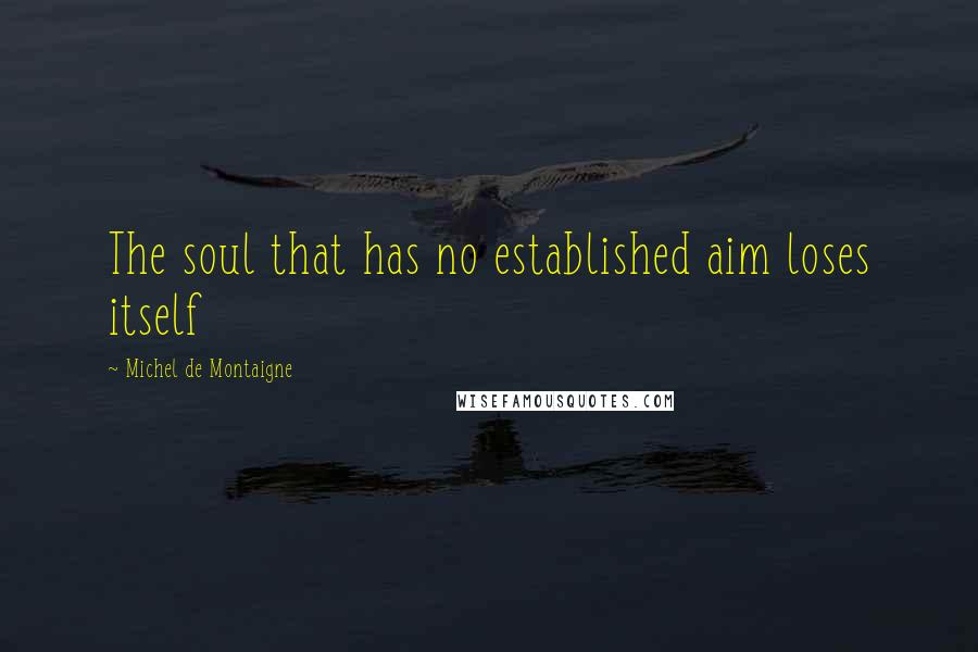 Michel De Montaigne Quotes: The soul that has no established aim loses itself