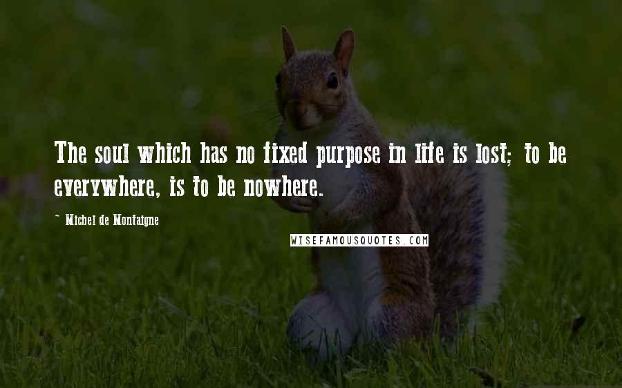 Michel De Montaigne Quotes: The soul which has no fixed purpose in life is lost; to be everywhere, is to be nowhere.