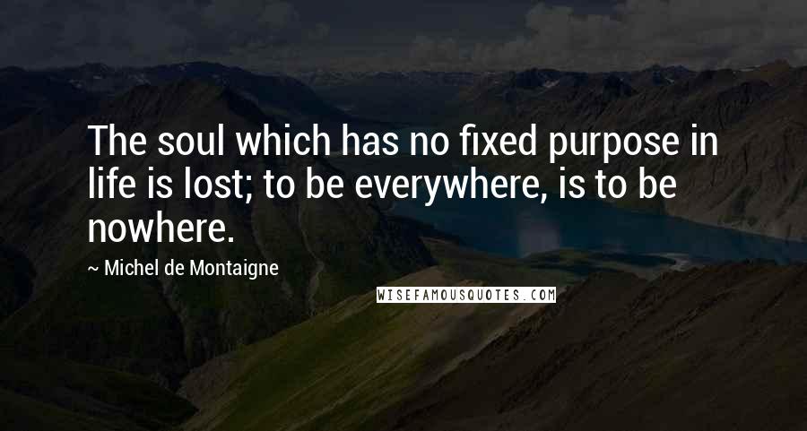 Michel De Montaigne Quotes: The soul which has no fixed purpose in life is lost; to be everywhere, is to be nowhere.