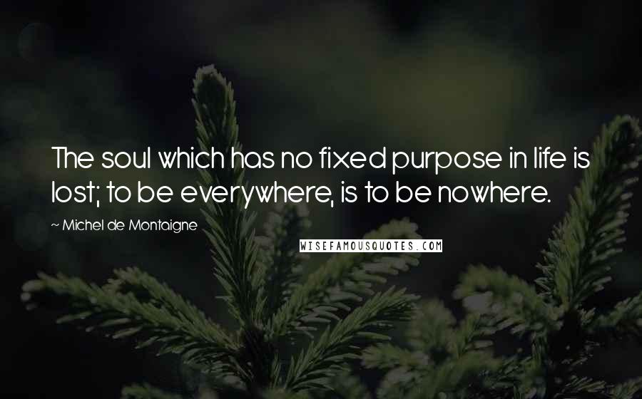 Michel De Montaigne Quotes: The soul which has no fixed purpose in life is lost; to be everywhere, is to be nowhere.