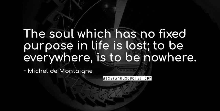 Michel De Montaigne Quotes: The soul which has no fixed purpose in life is lost; to be everywhere, is to be nowhere.