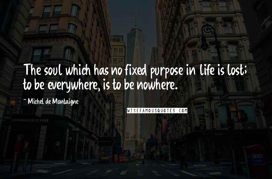 Michel De Montaigne Quotes: The soul which has no fixed purpose in life is lost; to be everywhere, is to be nowhere.