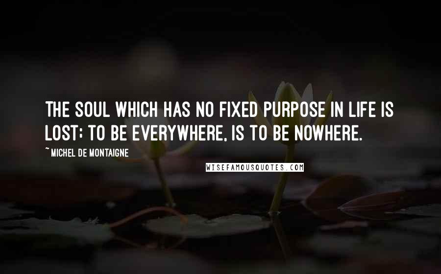 Michel De Montaigne Quotes: The soul which has no fixed purpose in life is lost; to be everywhere, is to be nowhere.