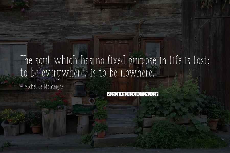 Michel De Montaigne Quotes: The soul which has no fixed purpose in life is lost; to be everywhere, is to be nowhere.