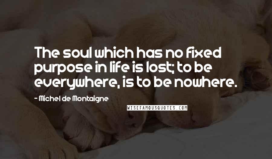 Michel De Montaigne Quotes: The soul which has no fixed purpose in life is lost; to be everywhere, is to be nowhere.