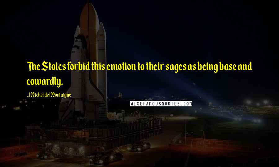 Michel De Montaigne Quotes: The Stoics forbid this emotion to their sages as being base and cowardly.
