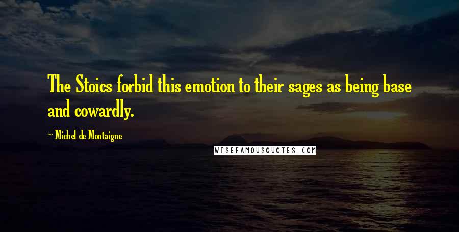 Michel De Montaigne Quotes: The Stoics forbid this emotion to their sages as being base and cowardly.