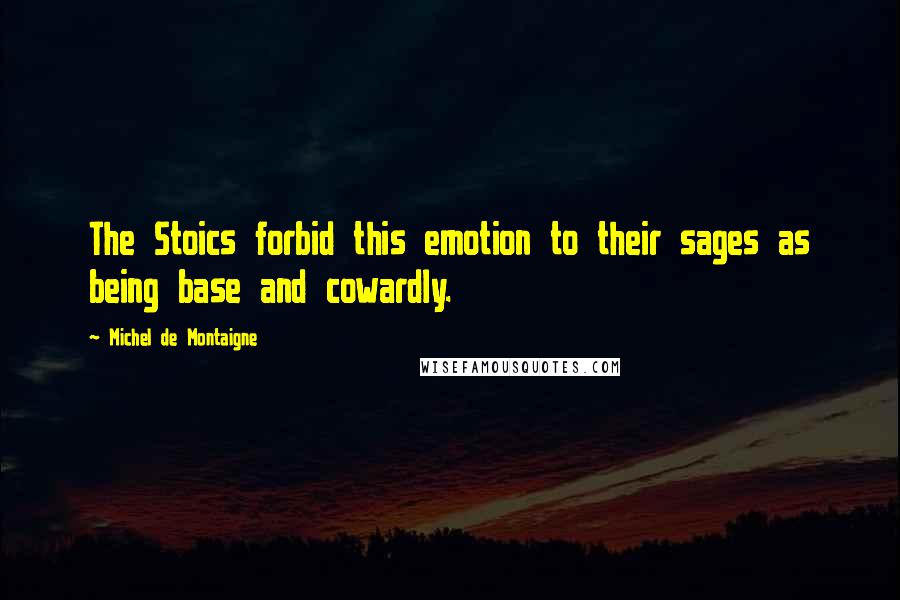 Michel De Montaigne Quotes: The Stoics forbid this emotion to their sages as being base and cowardly.