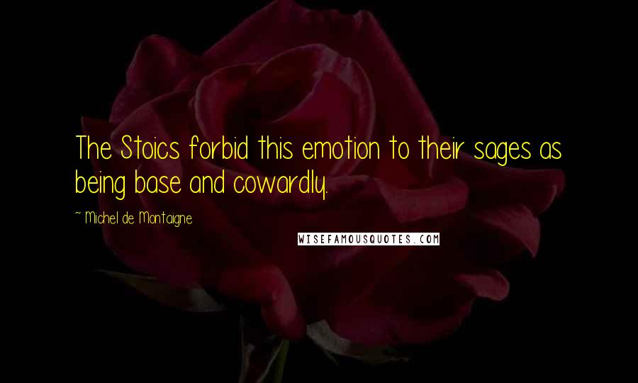 Michel De Montaigne Quotes: The Stoics forbid this emotion to their sages as being base and cowardly.