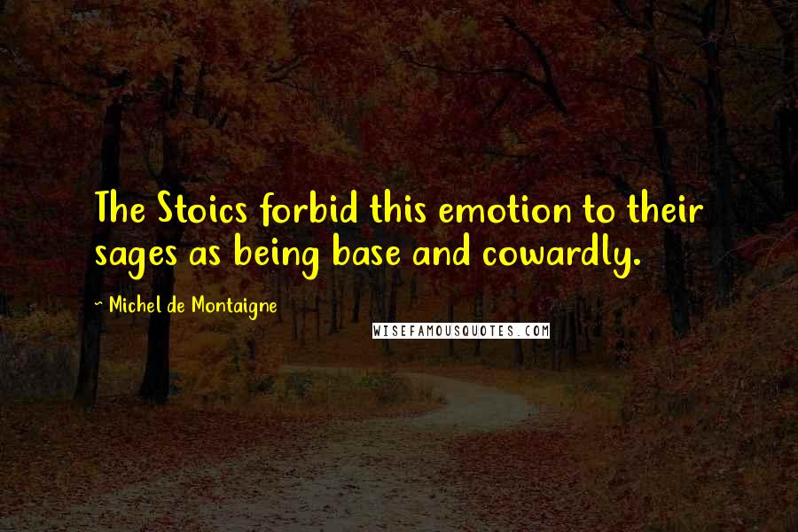 Michel De Montaigne Quotes: The Stoics forbid this emotion to their sages as being base and cowardly.