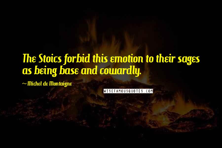 Michel De Montaigne Quotes: The Stoics forbid this emotion to their sages as being base and cowardly.