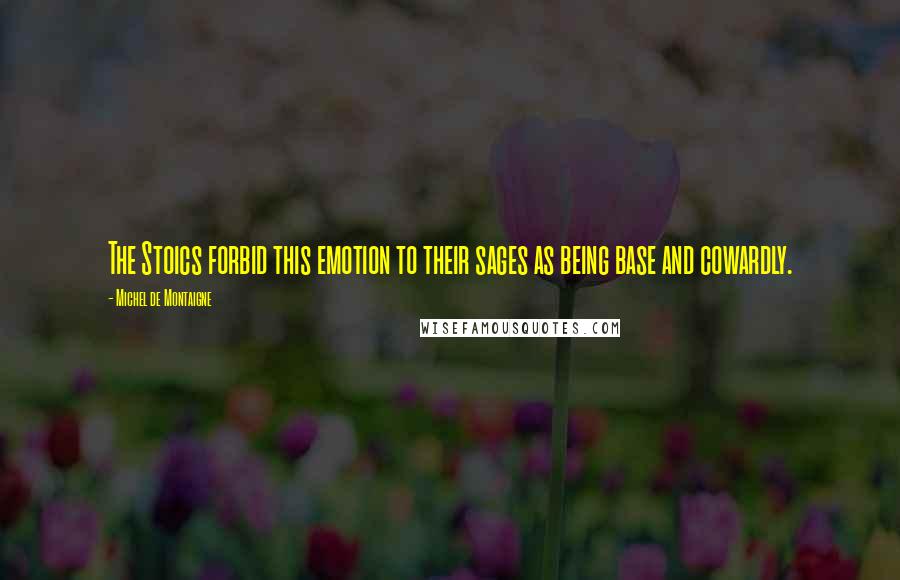 Michel De Montaigne Quotes: The Stoics forbid this emotion to their sages as being base and cowardly.