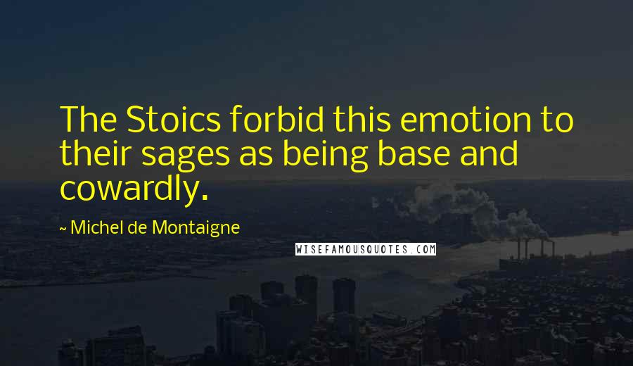 Michel De Montaigne Quotes: The Stoics forbid this emotion to their sages as being base and cowardly.