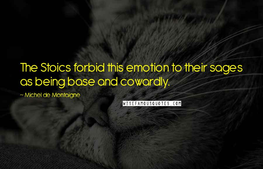 Michel De Montaigne Quotes: The Stoics forbid this emotion to their sages as being base and cowardly.