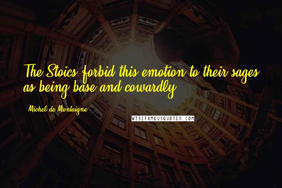 Michel De Montaigne Quotes: The Stoics forbid this emotion to their sages as being base and cowardly.