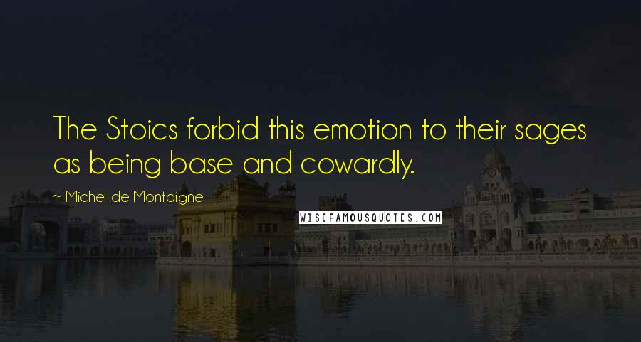 Michel De Montaigne Quotes: The Stoics forbid this emotion to their sages as being base and cowardly.
