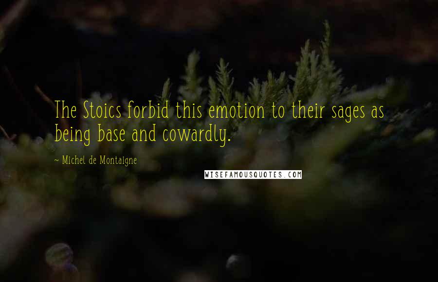 Michel De Montaigne Quotes: The Stoics forbid this emotion to their sages as being base and cowardly.