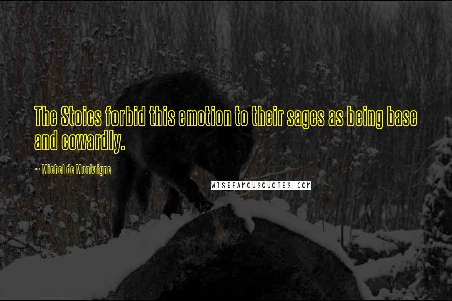 Michel De Montaigne Quotes: The Stoics forbid this emotion to their sages as being base and cowardly.