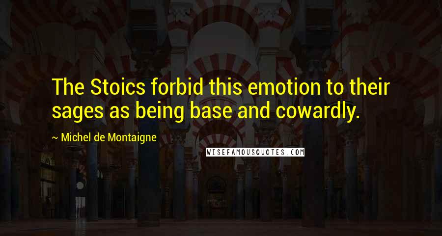Michel De Montaigne Quotes: The Stoics forbid this emotion to their sages as being base and cowardly.