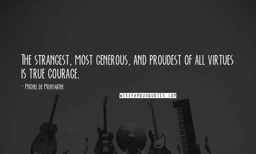Michel De Montaigne Quotes: The strangest, most generous, and proudest of all virtues is true courage.