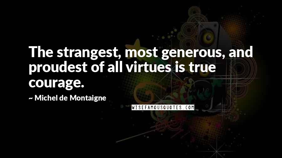 Michel De Montaigne Quotes: The strangest, most generous, and proudest of all virtues is true courage.