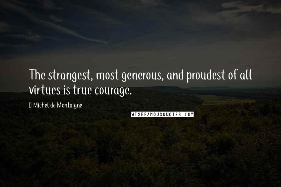 Michel De Montaigne Quotes: The strangest, most generous, and proudest of all virtues is true courage.